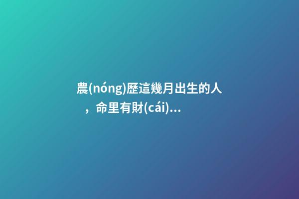 農(nóng)歷這幾月出生的人，命里有財(cái)，將來非富即貴